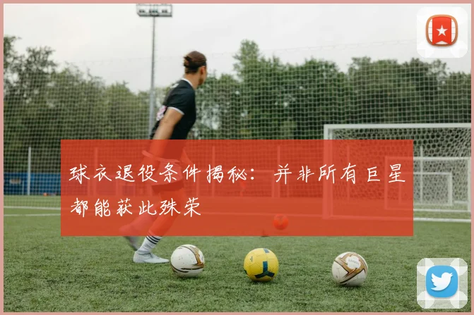 球衣退役条件揭秘:并非所有巨星都能获此殊荣