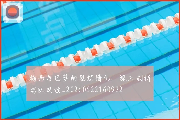 梅西与巴萨的恩怨情仇：深入剖析离队风波_20260522160932