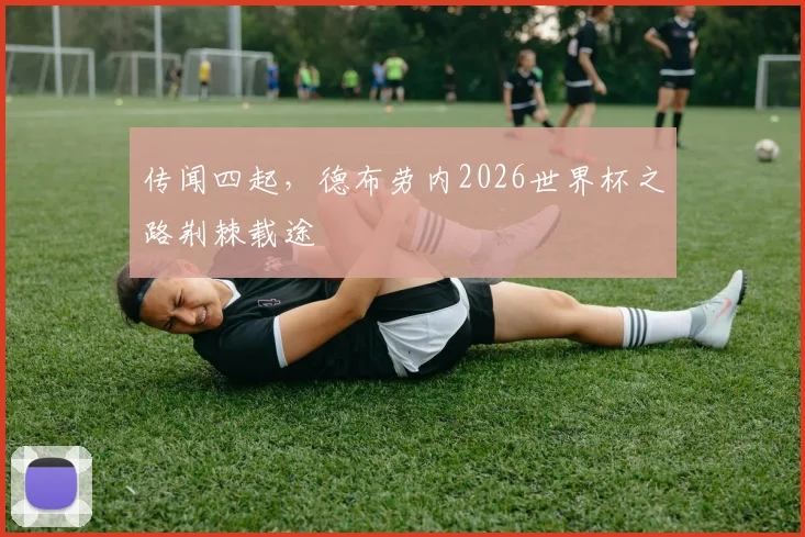 传闻四起,德布劳内2026世界杯之路荆棘载途