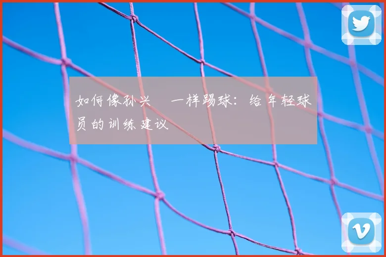 如何像孙兴慜一样踢球：给年轻球员的训练建议