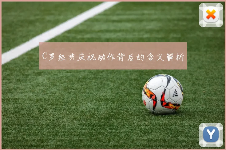 C罗经典庆祝动作背后的含义解析
