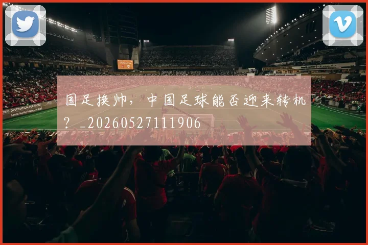 国足换帅，中国足球能否迎来转机？_20260527111906