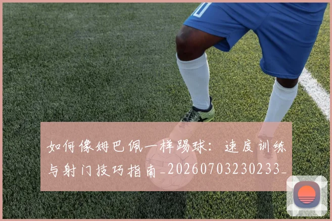 如何像姆巴佩一样踢球:速度训练与射门技巧指南_20260703230233_20260720181325