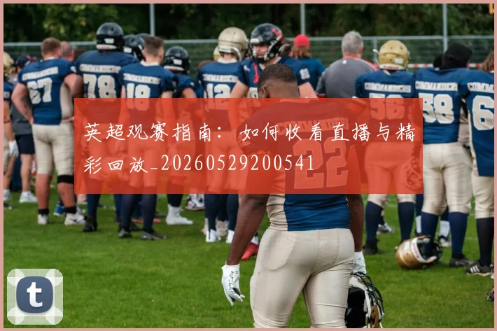 英超观赛指南：如何收看直播与精彩回放_20260529200541