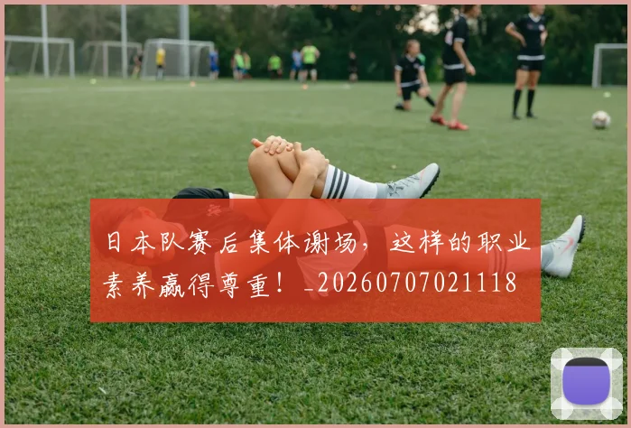 日本队赛后集体谢场，这样的职业素养赢得尊重！_20260707021118
