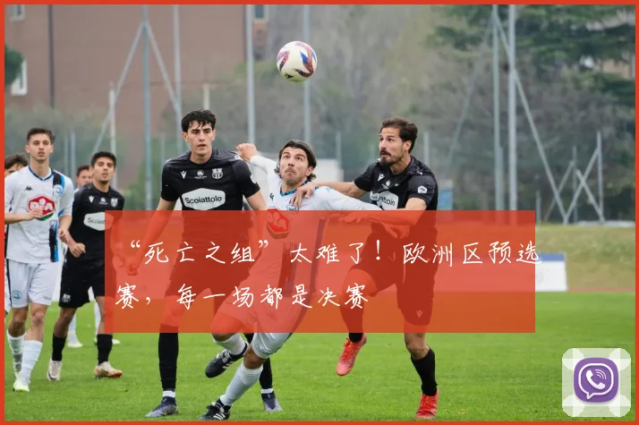“死亡之组”太难了!欧洲区预选赛,每一场都是决赛