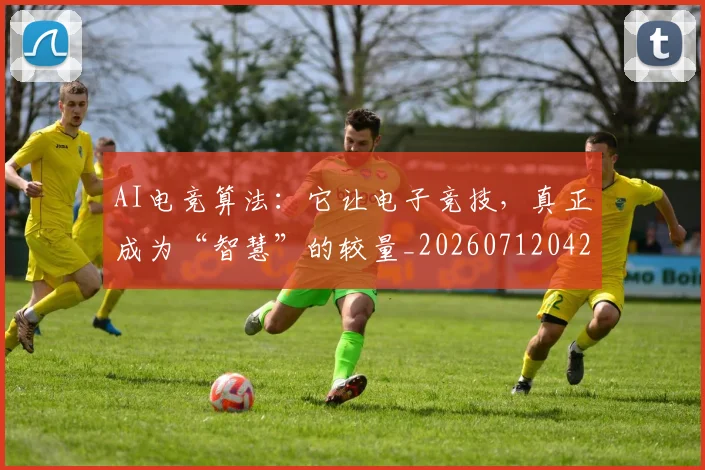 AI电竞算法:它让电子竞技,真正成为“智慧”的较量_20260712042429