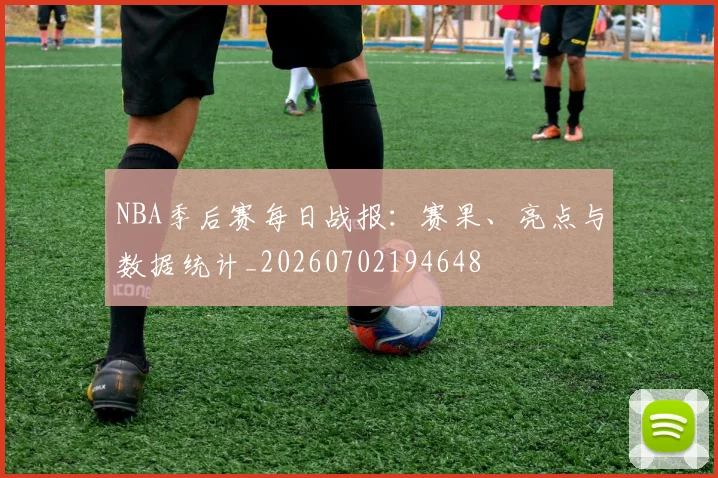 NBA季后赛每日战报：赛果、亮点与数据统计_20260702194648