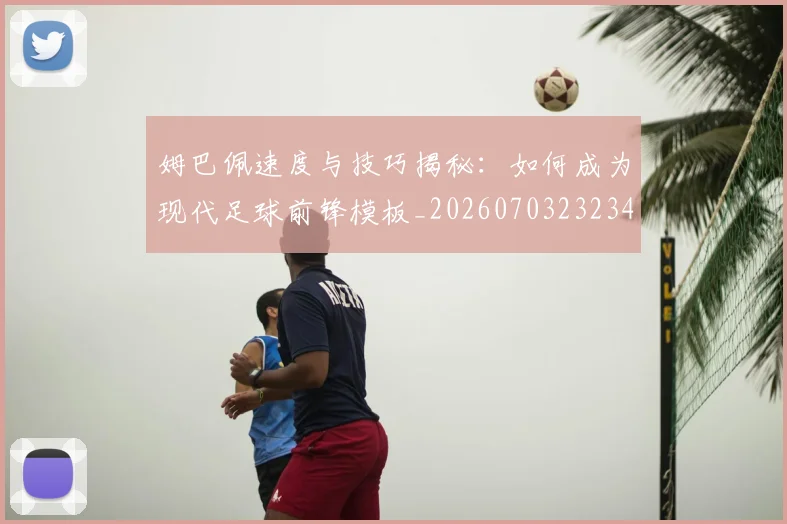 姆巴佩速度与技巧揭秘：如何成为现代足球前锋模板_20260703232347_20260720191021