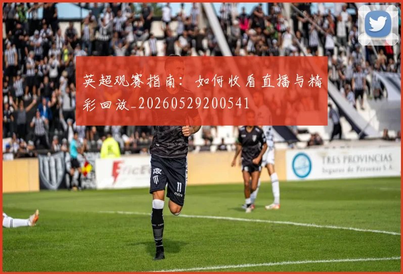 英超观赛指南：如何收看直播与精彩回放_20260529200541