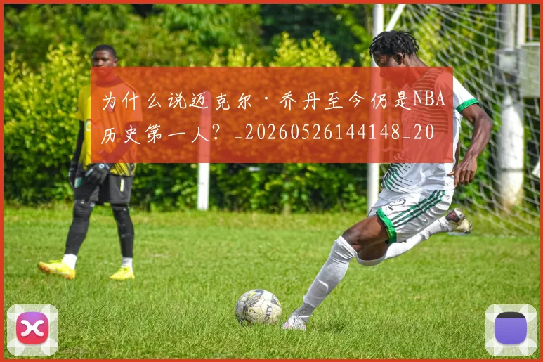 为什么说迈克尔·乔丹至今仍是NBA历史第一人？_20260526144148_20260716191511