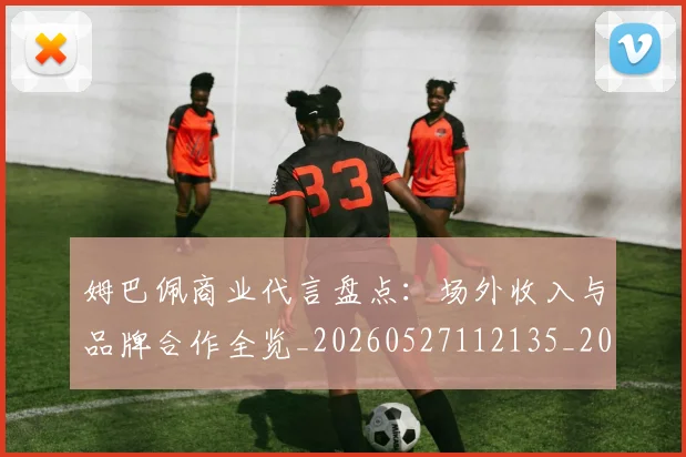 姆巴佩商业代言盘点：场外收入与品牌合作全览_20260527112135_20260703231425