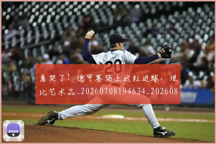 看哭了!德甲赛场上这粒进球,堪比艺术品_20260708194634_20260802164057