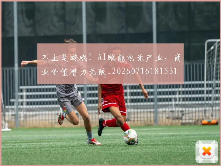 不止是游戏！AI赋能电竞产业，商业价值潜力无限_20260716181531