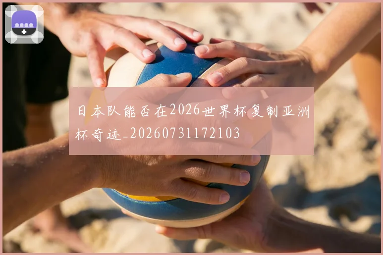 日本队能否在2026世界杯复制亚洲杯奇迹_20260731172103