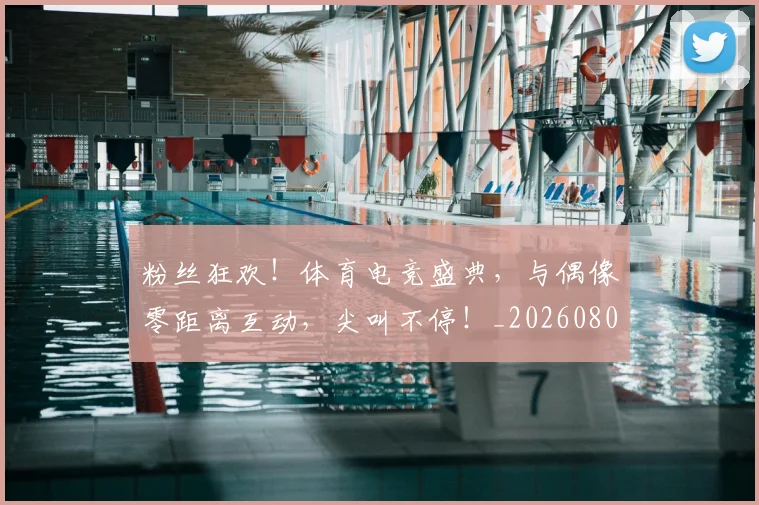 粉丝狂欢！体育电竞盛典，与偶像零距离互动，尖叫不停！_20260803142200