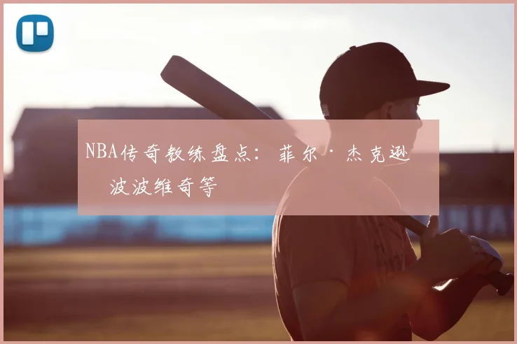 NBA传奇教练盘点：菲尔·杰克逊与波波维奇等