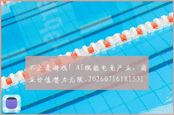 不止是游戏！AI赋能电竞产业，商业价值潜力无限_20260716181531