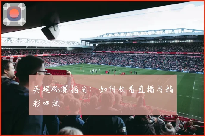 英超观赛指南：如何收看直播与精彩回放
