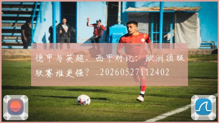 德甲与英超、西甲对比：欧洲顶级联赛谁更强？_20260527112402