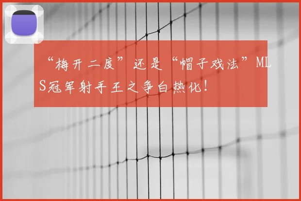“梅开二度”还是“帽子戏法”MLS冠军射手王之争白热化！