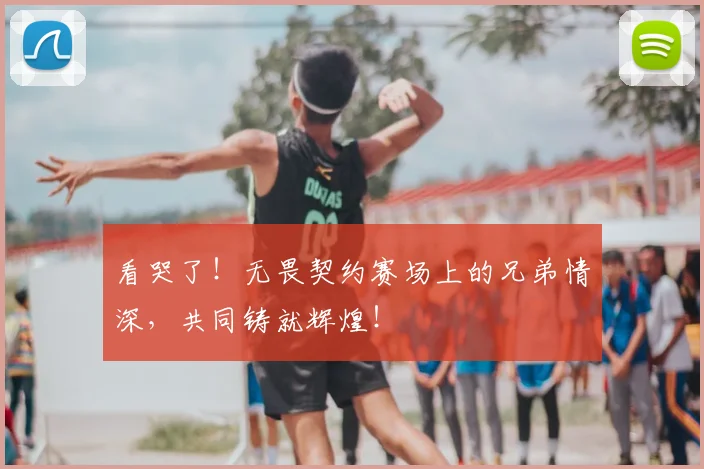 看哭了！无畏契约赛场上的兄弟情深，共同铸就辉煌！