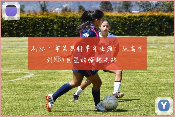 科比·布莱恩特早年生涯：从高中生到NBA巨星的崛起之路